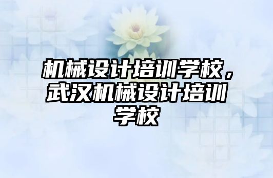 機械設計培訓學校，武漢機械設計培訓學校