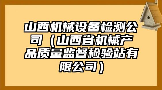 山西機械設備檢測公司（山西省機械產品質量監督檢驗站有限公司）