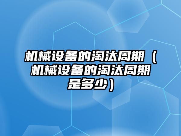 機(jī)械設(shè)備的淘汰周期（機(jī)械設(shè)備的淘汰周期是多少）