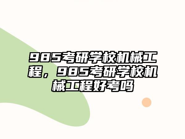 985考研學(xué)校機(jī)械工程，985考研學(xué)校機(jī)械工程好考嗎