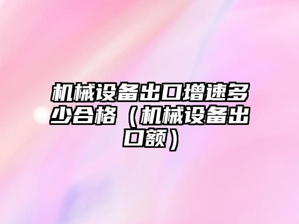 機械設備出口增速多少合格（機械設備出口額）