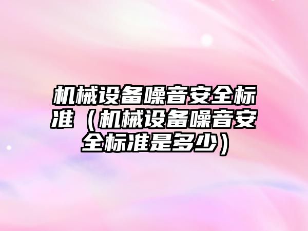 機械設備噪音安全標準（機械設備噪音安全標準是多少）