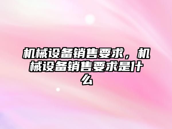 機械設備銷售要求，機械設備銷售要求是什么