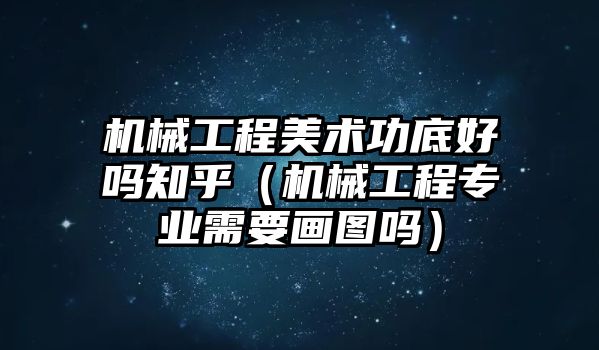 機械工程美術功底好嗎知乎（機械工程專業需要畫圖嗎）