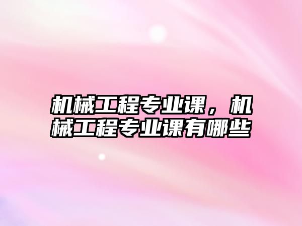 機械工程專業課，機械工程專業課有哪些