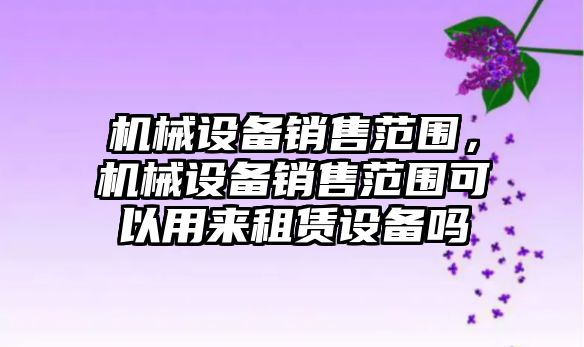 機械設備銷售范圍，機械設備銷售范圍可以用來租賃設備嗎