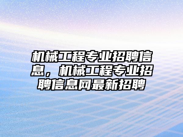 機械工程專業招聘信息，機械工程專業招聘信息網最新招聘