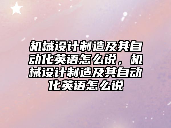 機械設(shè)計制造及其自動化英語怎么說，機械設(shè)計制造及其自動化英語怎么說