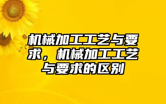 機械加工工藝與要求，機械加工工藝與要求的區別