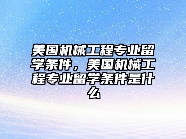 美國機械工程專業留學條件，美國機械工程專業留學條件是什么