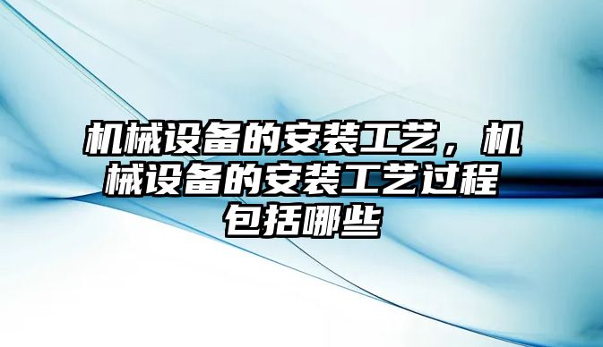 機(jī)械設(shè)備的安裝工藝，機(jī)械設(shè)備的安裝工藝過程包括哪些