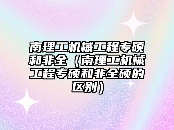 南理工機械工程專碩和非全（南理工機械工程專碩和非全碩的區別）