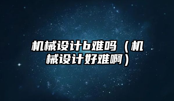 機械設計b難嗎（機械設計好難啊）