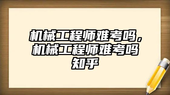 機械工程師難考嗎，機械工程師難考嗎知乎