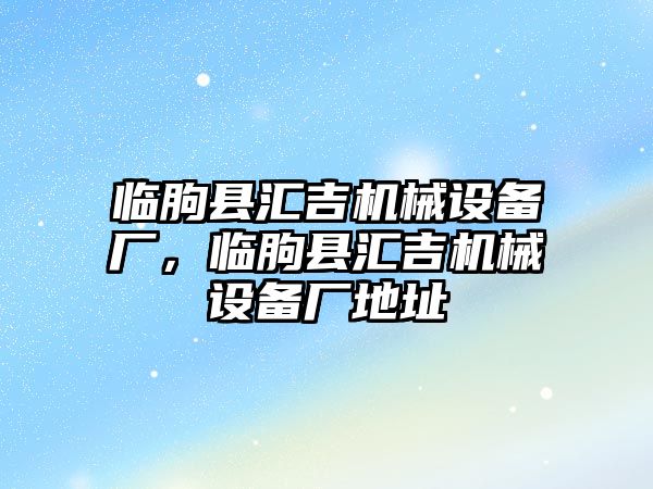 臨朐縣匯吉機械設備廠，臨朐縣匯吉機械設備廠地址