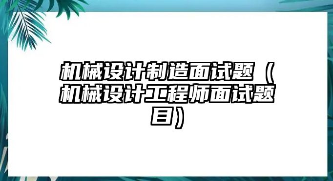 機械設計制造面試題（機械設計工程師面試題目）