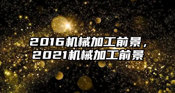 2016機械加工前景，2021機械加工前景