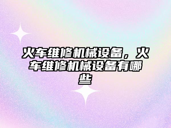 火車維修機械設備，火車維修機械設備有哪些