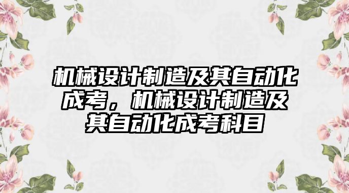 機械設計制造及其自動化成考，機械設計制造及其自動化成考科目