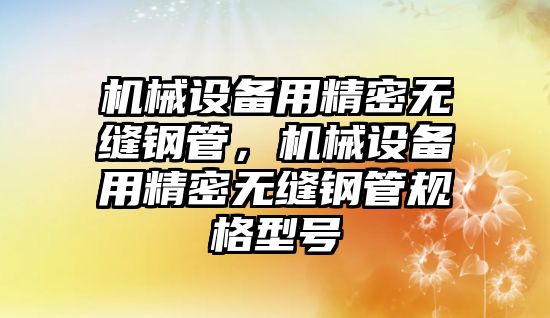 機械設備用精密無縫鋼管，機械設備用精密無縫鋼管規格型號