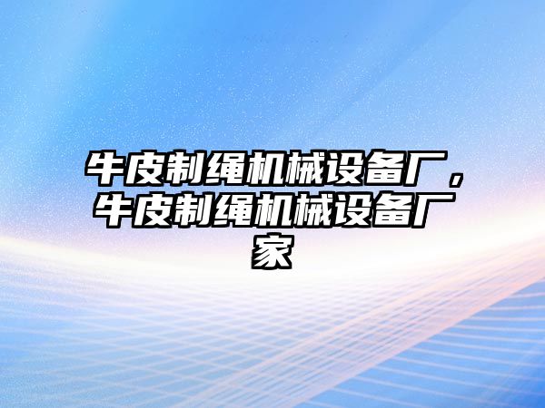 牛皮制繩機(jī)械設(shè)備廠，牛皮制繩機(jī)械設(shè)備廠家