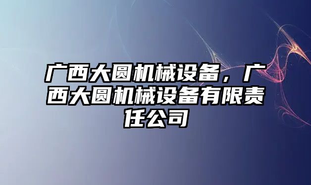 廣西大圓機(jī)械設(shè)備，廣西大圓機(jī)械設(shè)備有限責(zé)任公司