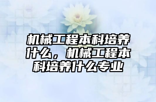 機械工程本科培養什么，機械工程本科培養什么專業