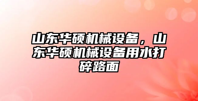 山東華碩機(jī)械設(shè)備，山東華碩機(jī)械設(shè)備用水打碎路面