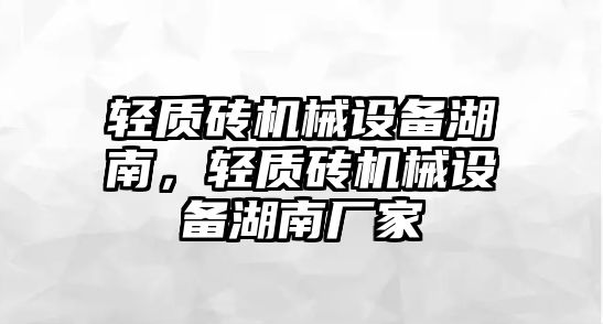 輕質(zhì)磚機械設(shè)備湖南，輕質(zhì)磚機械設(shè)備湖南廠家