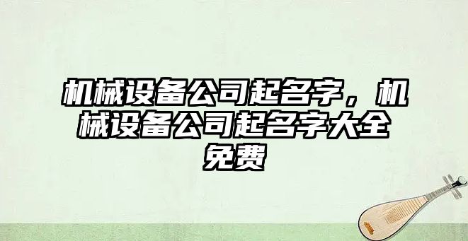 機械設備公司起名字，機械設備公司起名字大全免費