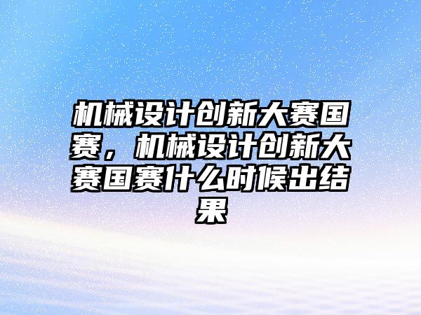 機械設計創新大賽國賽，機械設計創新大賽國賽什么時候出結果