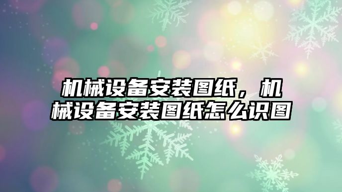 機(jī)械設(shè)備安裝圖紙，機(jī)械設(shè)備安裝圖紙?jiān)趺醋R(shí)圖