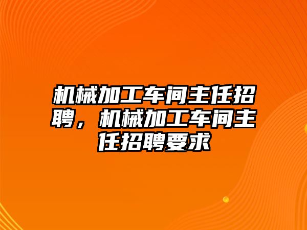 機械加工車間主任招聘，機械加工車間主任招聘要求