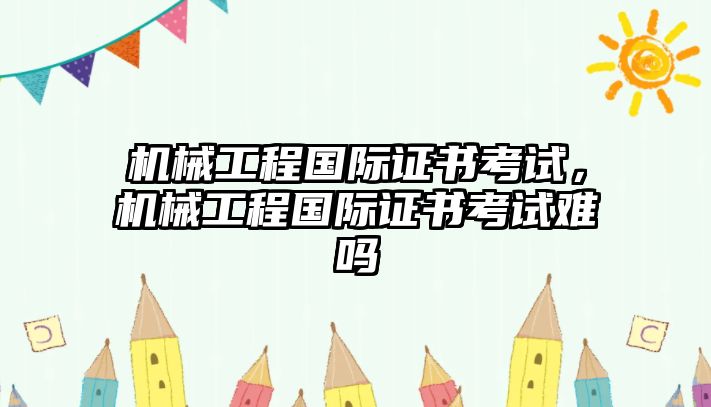 機械工程國際證書考試，機械工程國際證書考試難嗎