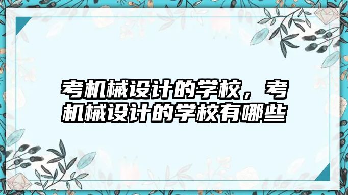 考機械設(shè)計的學(xué)校，考機械設(shè)計的學(xué)校有哪些