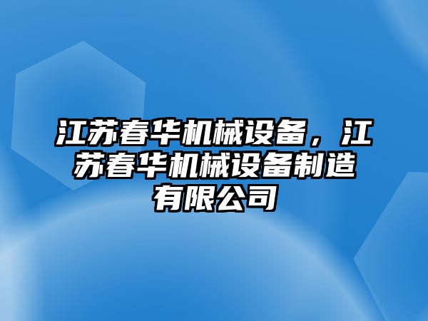 江蘇春華機械設備，江蘇春華機械設備制造有限公司