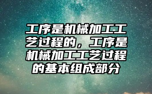 工序是機械加工工藝過程的，工序是機械加工工藝過程的基本組成部分