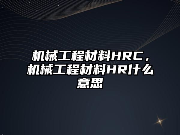 機械工程材料HRC，機械工程材料HR什么意思