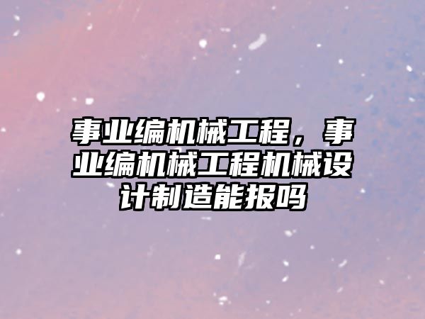 事業(yè)編機械工程，事業(yè)編機械工程機械設計制造能報嗎