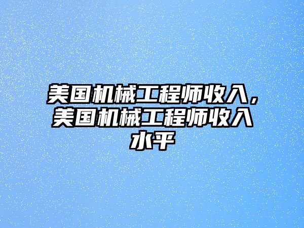 美國機械工程師收入，美國機械工程師收入水平