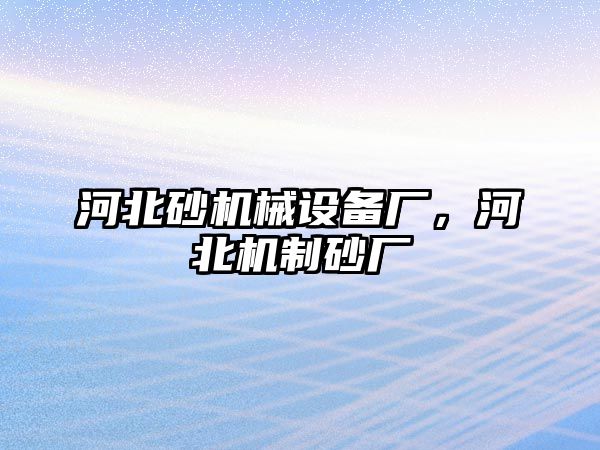 河北砂機械設備廠，河北機制砂廠