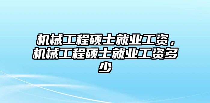 機械工程碩士就業(yè)工資，機械工程碩士就業(yè)工資多少