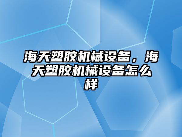 海天塑膠機械設備，海天塑膠機械設備怎么樣