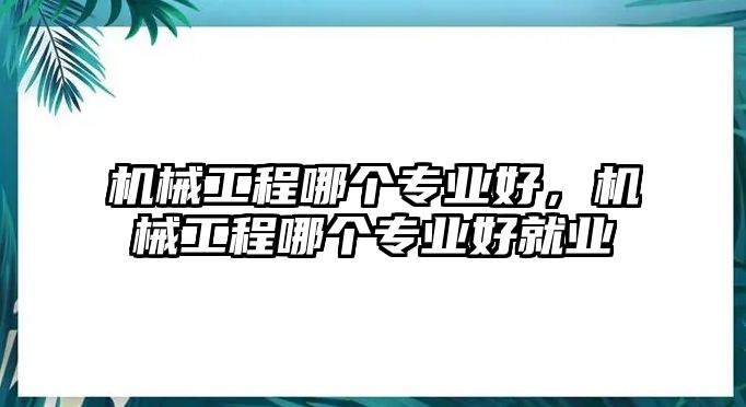 機械工程哪個專業好，機械工程哪個專業好就業