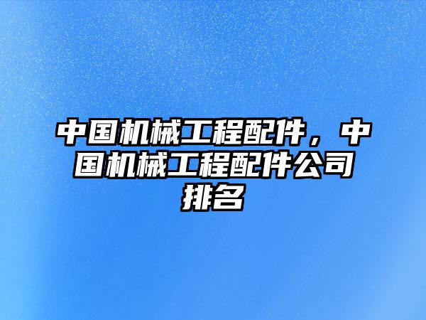 中國機(jī)械工程配件，中國機(jī)械工程配件公司排名