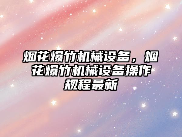 煙花爆竹機(jī)械設(shè)備，煙花爆竹機(jī)械設(shè)備操作規(guī)程最新