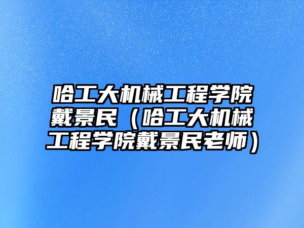 哈工大機械工程學院戴景民（哈工大機械工程學院戴景民老師）