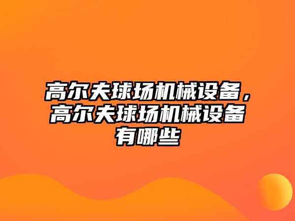 高爾夫球場(chǎng)機(jī)械設(shè)備，高爾夫球場(chǎng)機(jī)械設(shè)備有哪些