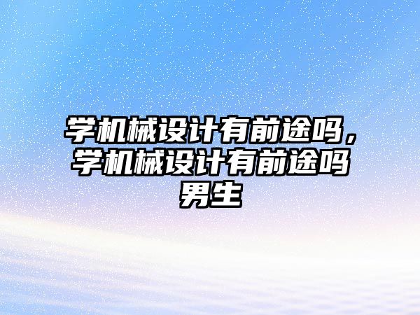 學機械設計有前途嗎，學機械設計有前途嗎男生