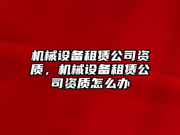 機械設備租賃公司資質，機械設備租賃公司資質怎么辦